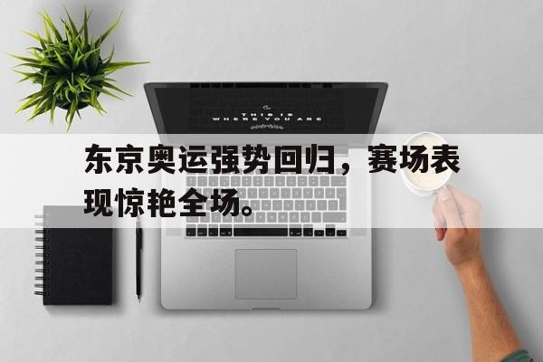 华体会中国-东京奥运强势回归，赛场表现惊艳全场。