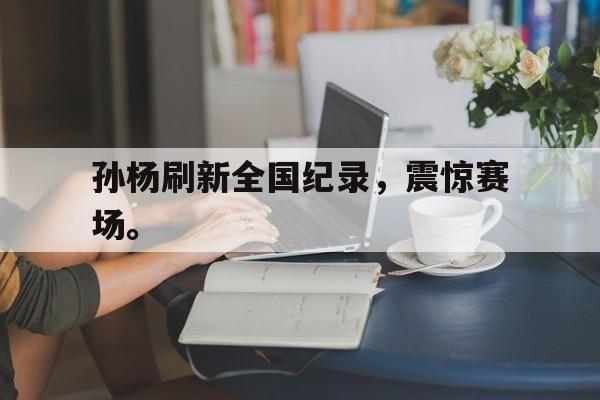 华体会中国-孙杨刷新全国纪录，震惊赛场。
