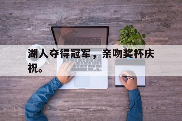 华体会中国-湖人夺得冠军，亲吻奖杯庆祝。