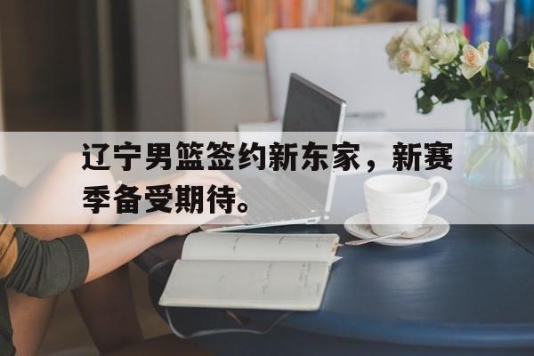 华体会中国-辽宁男篮签约新东家，新赛季备受期待。
