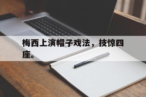华体会中国-梅西上演帽子戏法，技惊四座。