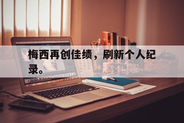 超高赔率-梅西再创佳绩，刷新个人纪录。
