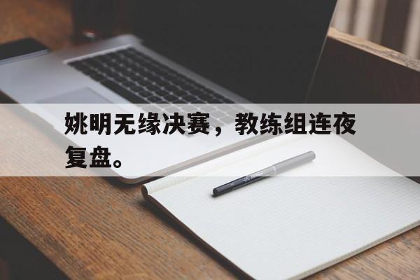 华体会中国-姚明无缘决赛，教练组连夜复盘。