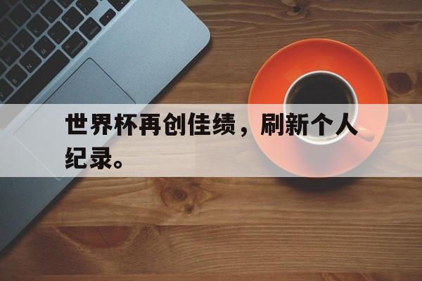 华体会app入口官网-世界杯再创佳绩，刷新个人纪录。