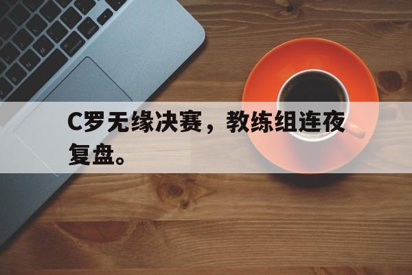 华体会中国-C罗无缘决赛，教练组连夜复盘。