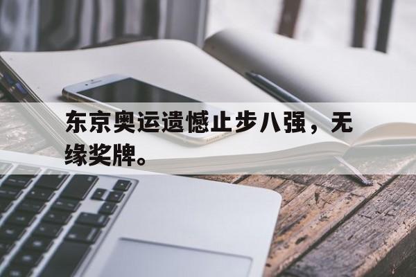 华体会中国-东京奥运遗憾止步八强，无缘奖牌。