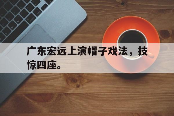 超高赔率-广东宏远上演帽子戏法，技惊四座。