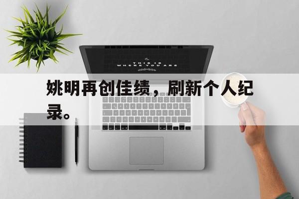 华体会app入口官网-姚明再创佳绩，刷新个人纪录。