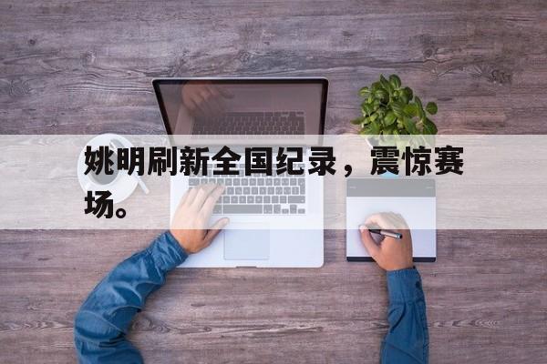 华体会中国-姚明刷新全国纪录，震惊赛场。