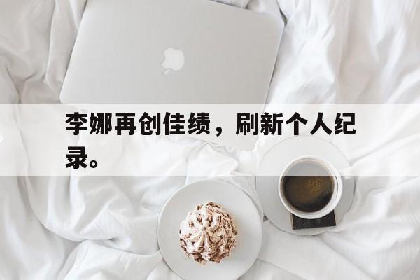 超高赔率-李娜再创佳绩，刷新个人纪录。