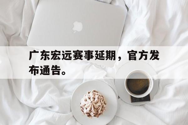 华体会app入口官网-广东宏远赛事延期，官方发布通告。