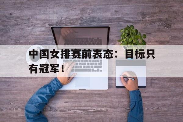 华体会app入口官网-中国女排赛前表态：目标只有冠军！