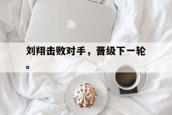 华体会app入口官网-刘翔击败对手，晋级下一轮。