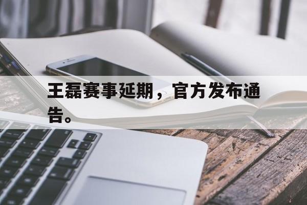 超高赔率-王磊赛事延期，官方发布通告。