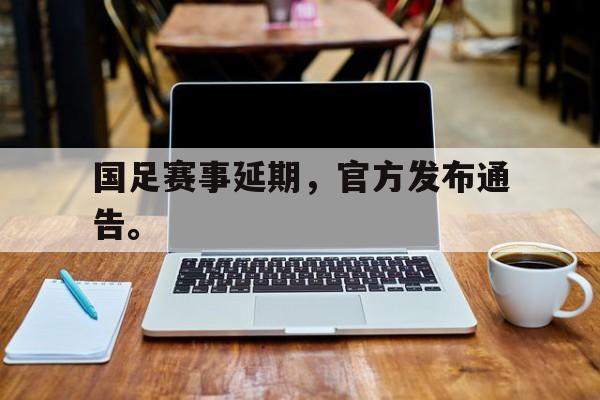 华体会中国-国足赛事延期，官方发布通告。