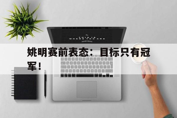 超高赔率-姚明赛前表态：目标只有冠军！
