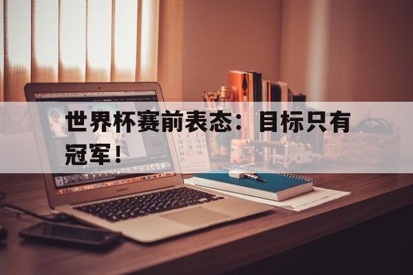 世界杯赛前表态：目标只有冠军！