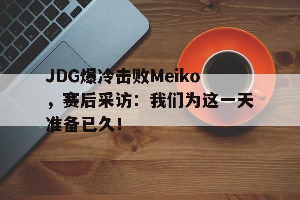 华体会app入口官网-JDG爆冷击败Meiko，赛后采访：我们为这一天准备已久！