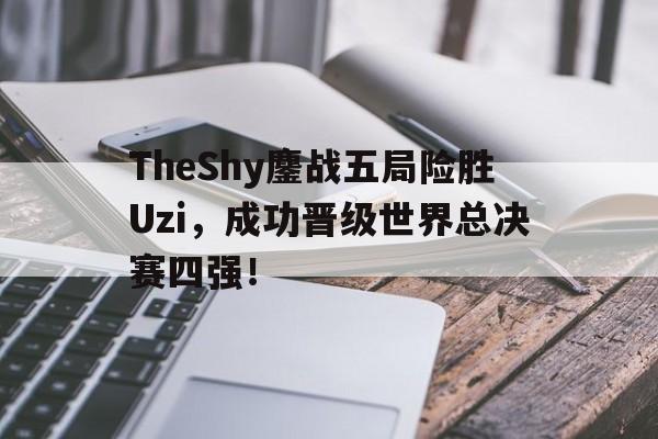 超高赔率-TheShy鏖战五局险胜Uzi，成功晋级世界总决赛四强！