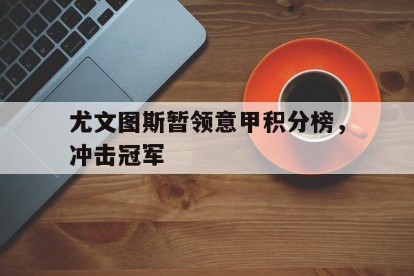 华体会app入口官网-尤文图斯暂领意甲积分榜，冲击冠军