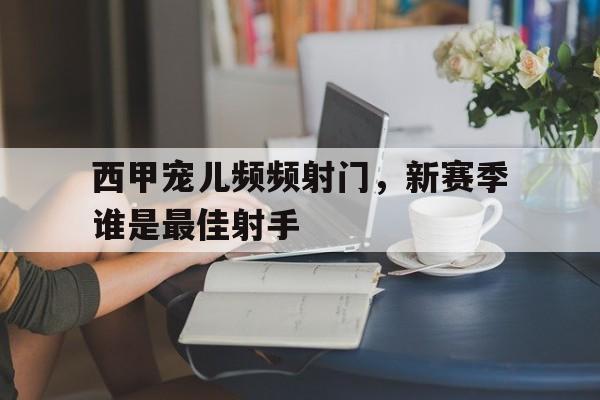 超高赔率-西甲宠儿频频射门，新赛季谁是最佳射手