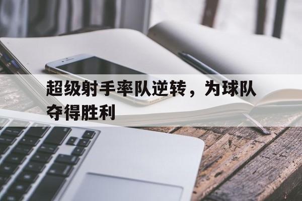 华体会中国-超级射手率队逆转，为球队夺得胜利