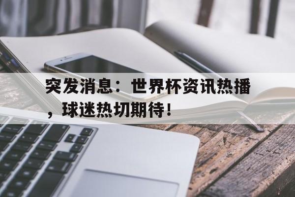 华体会app入口官网-突发消息：世界杯资讯热播，球迷热切期待！