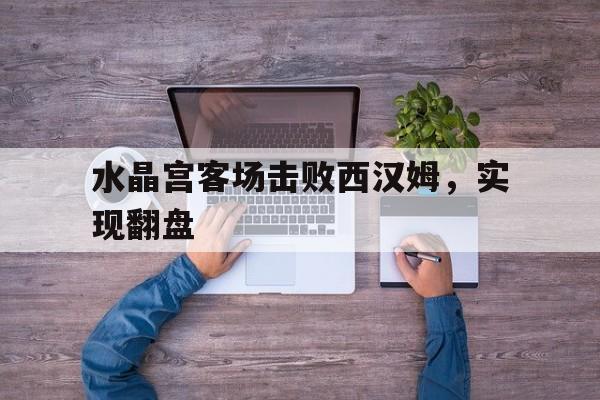 华体会app入口官网-水晶宫客场击败西汉姆，实现翻盘