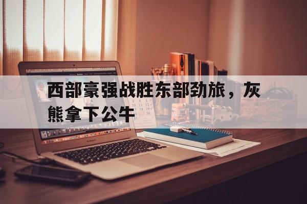 超高赔率-西部豪强战胜东部劲旅，灰熊拿下公牛