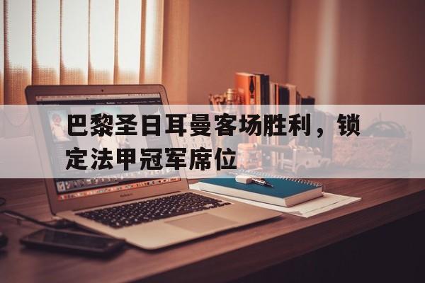 华体会app入口官网-巴黎圣日耳曼客场胜利，锁定法甲冠军席位