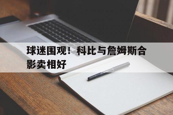 华体会app入口官网-球迷围观！科比与詹姆斯合影卖相好