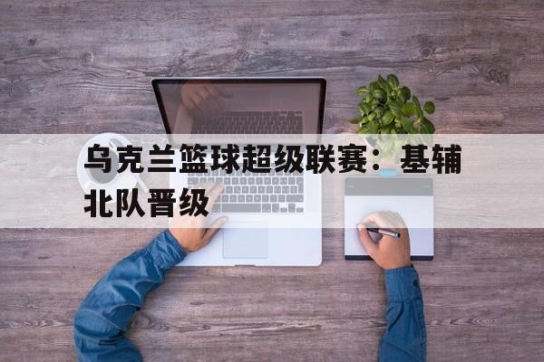 超高赔率-乌克兰篮球超级联赛：基辅北队晋级