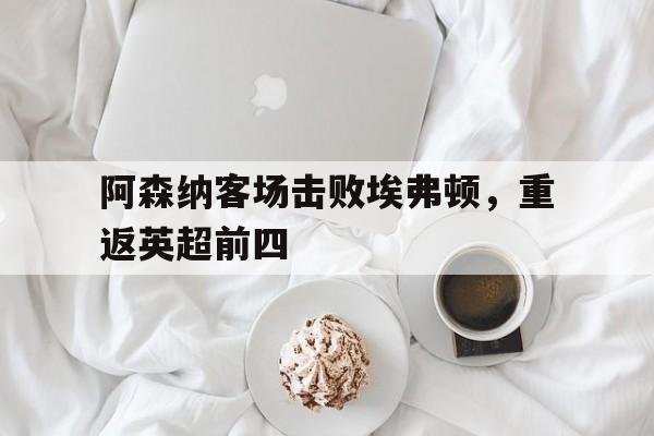 华体会app入口官网-阿森纳客场击败埃弗顿，重返英超前四