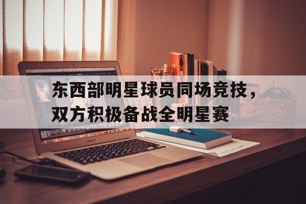 华体会中国-东西部明星球员同场竞技，双方积极备战全明星赛