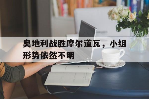 超高赔率-奥地利战胜摩尔道瓦，小组形势依然不明