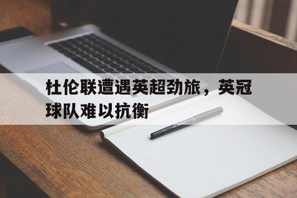 超高赔率-杜伦联遭遇英超劲旅，英冠球队难以抗衡
