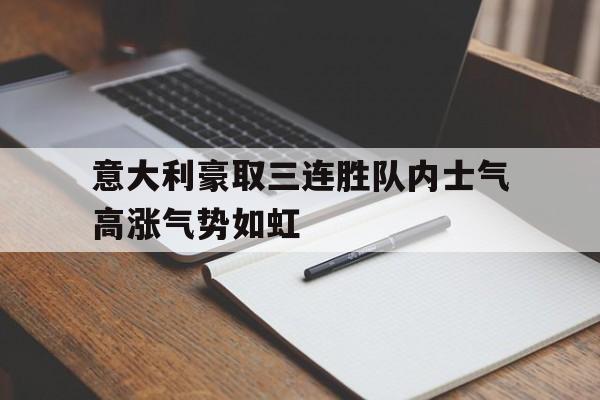 华体会app入口官网-意大利豪取三连胜队内士气高涨气势如虹