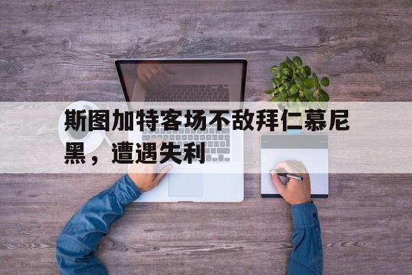 华体会app入口官网-斯图加特客场不敌拜仁慕尼黑，遭遇失利