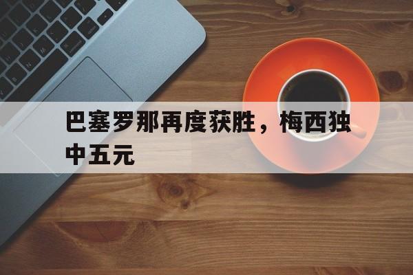 华体会中国-巴塞罗那再度获胜，梅西独中五元