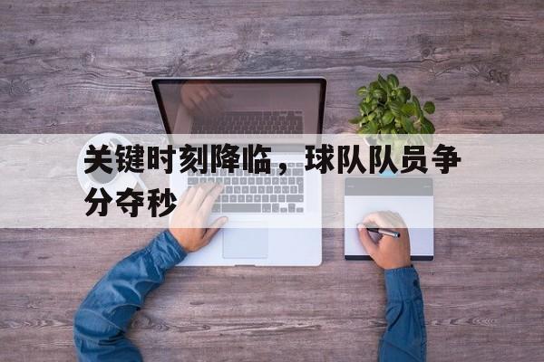 华体会中国-关键时刻降临，球队队员争分夺秒